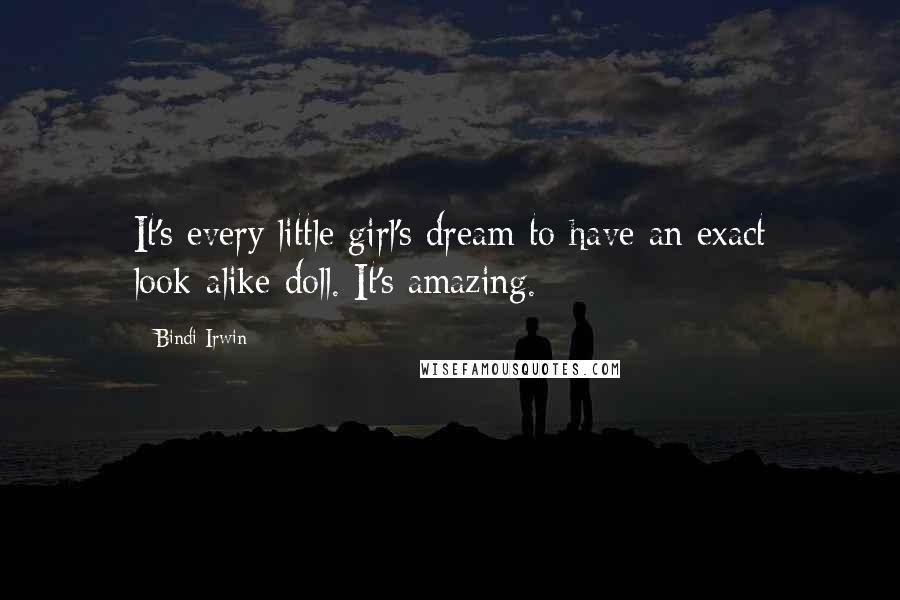 Bindi Irwin Quotes: It's every little girl's dream to have an exact look-alike doll. It's amazing.