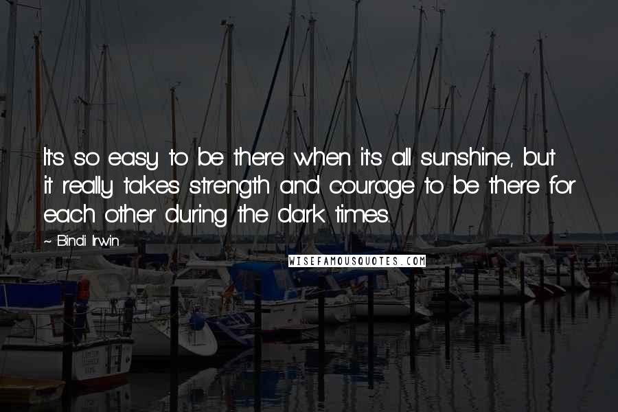 Bindi Irwin Quotes: It's so easy to be there when it's all sunshine, but it really takes strength and courage to be there for each other during the dark times.