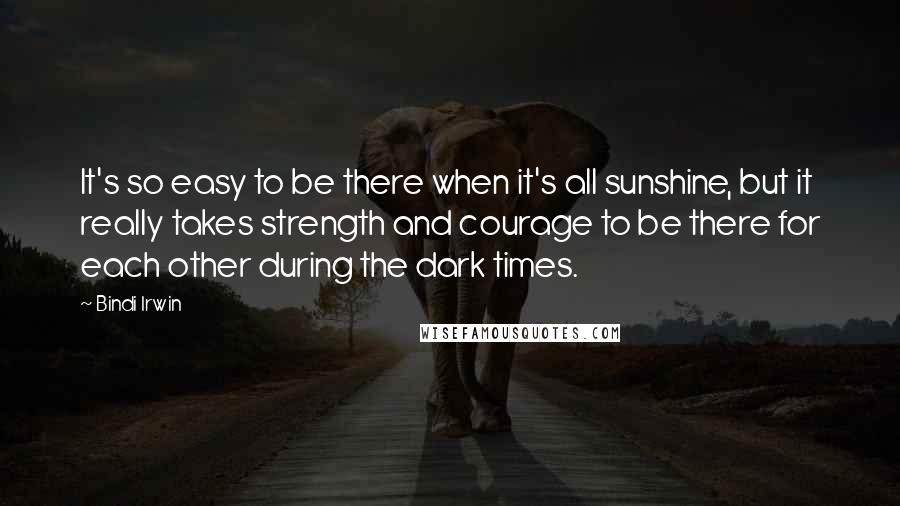 Bindi Irwin Quotes: It's so easy to be there when it's all sunshine, but it really takes strength and courage to be there for each other during the dark times.