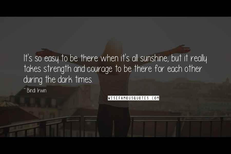 Bindi Irwin Quotes: It's so easy to be there when it's all sunshine, but it really takes strength and courage to be there for each other during the dark times.