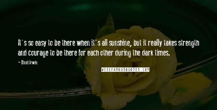 Bindi Irwin Quotes: It's so easy to be there when it's all sunshine, but it really takes strength and courage to be there for each other during the dark times.