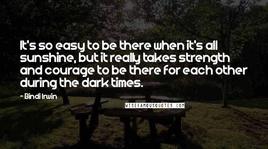 Bindi Irwin Quotes: It's so easy to be there when it's all sunshine, but it really takes strength and courage to be there for each other during the dark times.