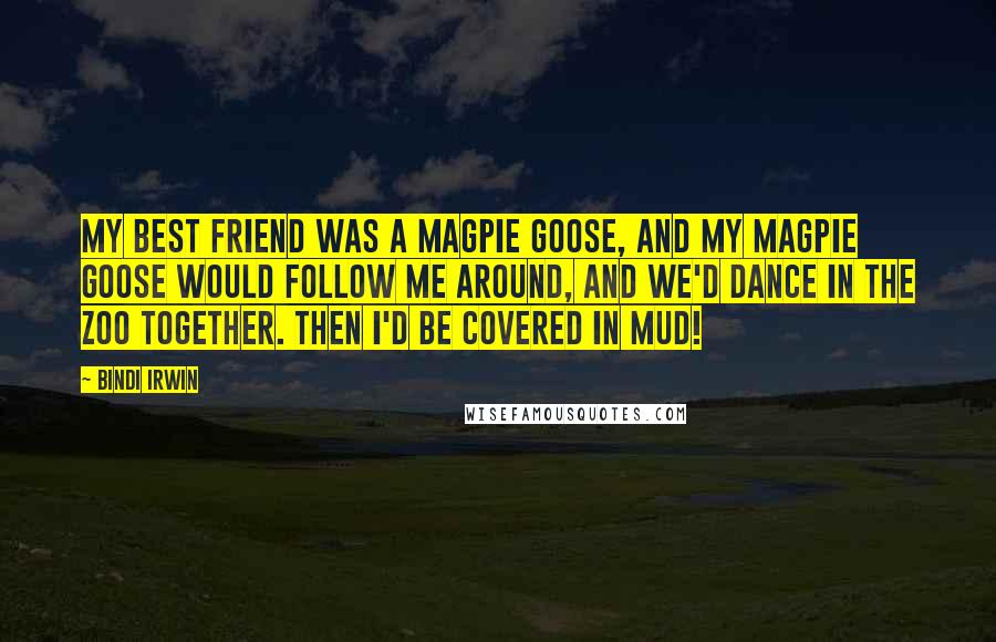 Bindi Irwin Quotes: My best friend was a magpie goose, and my magpie goose would follow me around, and we'd dance in the zoo together. Then I'd be covered in mud!