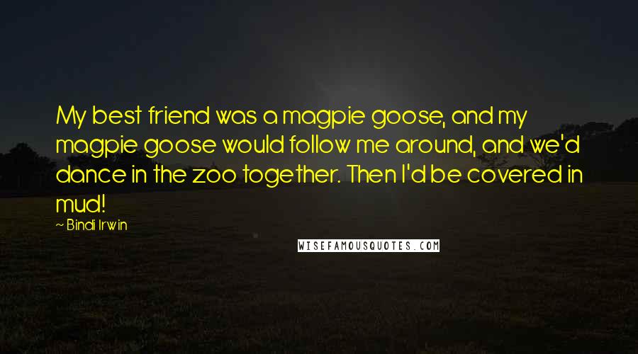 Bindi Irwin Quotes: My best friend was a magpie goose, and my magpie goose would follow me around, and we'd dance in the zoo together. Then I'd be covered in mud!