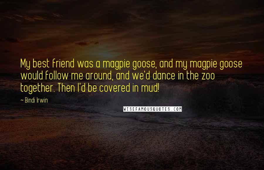 Bindi Irwin Quotes: My best friend was a magpie goose, and my magpie goose would follow me around, and we'd dance in the zoo together. Then I'd be covered in mud!