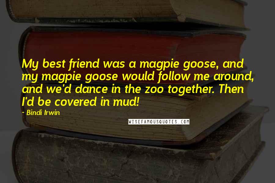 Bindi Irwin Quotes: My best friend was a magpie goose, and my magpie goose would follow me around, and we'd dance in the zoo together. Then I'd be covered in mud!