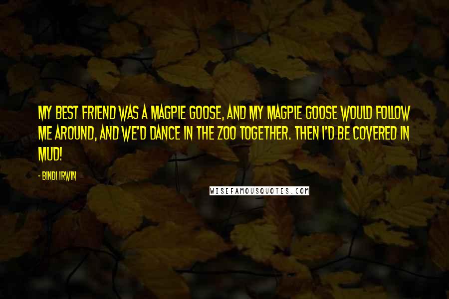 Bindi Irwin Quotes: My best friend was a magpie goose, and my magpie goose would follow me around, and we'd dance in the zoo together. Then I'd be covered in mud!