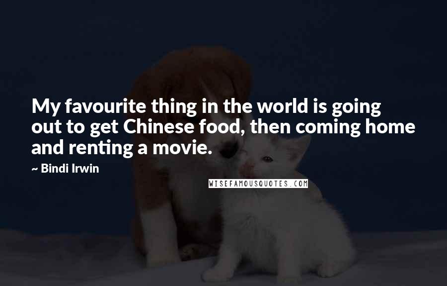 Bindi Irwin Quotes: My favourite thing in the world is going out to get Chinese food, then coming home and renting a movie.