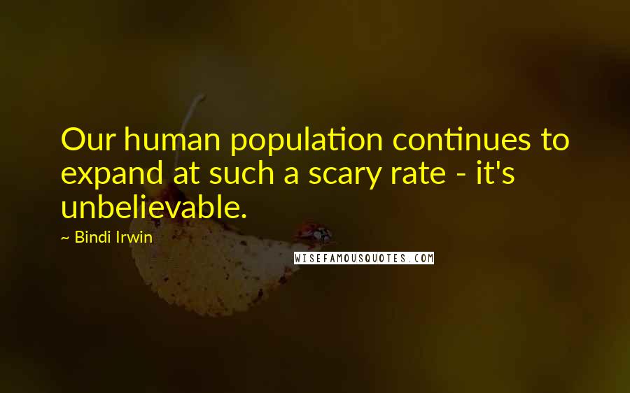 Bindi Irwin Quotes: Our human population continues to expand at such a scary rate - it's unbelievable.