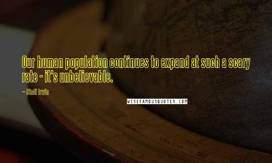 Bindi Irwin Quotes: Our human population continues to expand at such a scary rate - it's unbelievable.