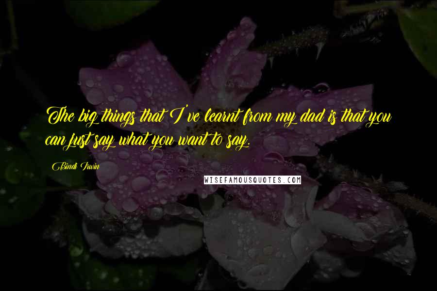 Bindi Irwin Quotes: The big things that I've learnt from my dad is that you can just say what you want to say.