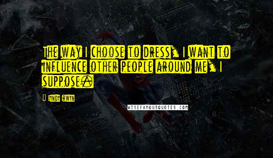 Bindi Irwin Quotes: The way I choose to dress, I want to influence other people around me, I suppose.