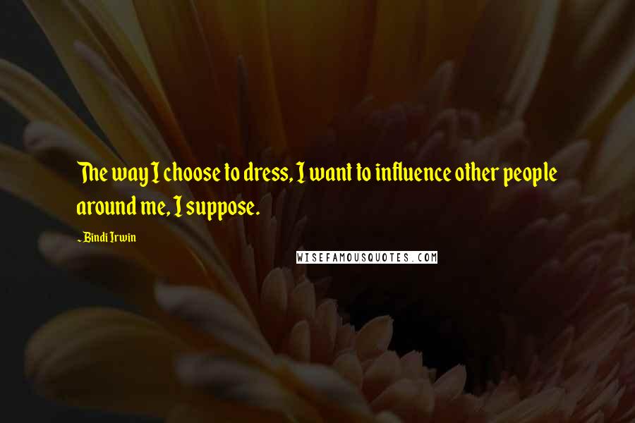 Bindi Irwin Quotes: The way I choose to dress, I want to influence other people around me, I suppose.