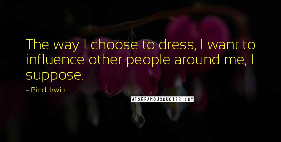 Bindi Irwin Quotes: The way I choose to dress, I want to influence other people around me, I suppose.