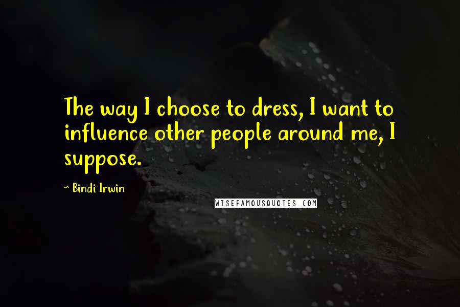 Bindi Irwin Quotes: The way I choose to dress, I want to influence other people around me, I suppose.