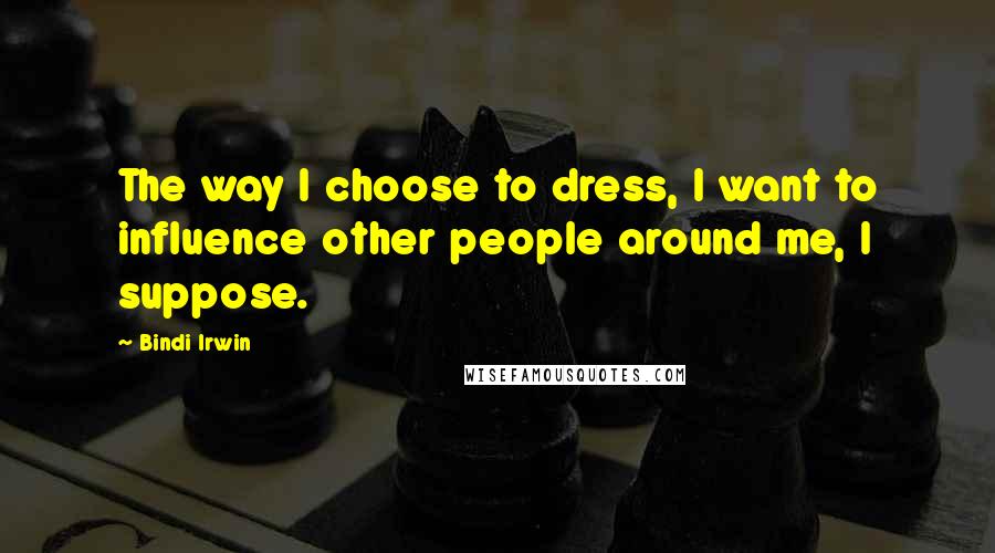 Bindi Irwin Quotes: The way I choose to dress, I want to influence other people around me, I suppose.