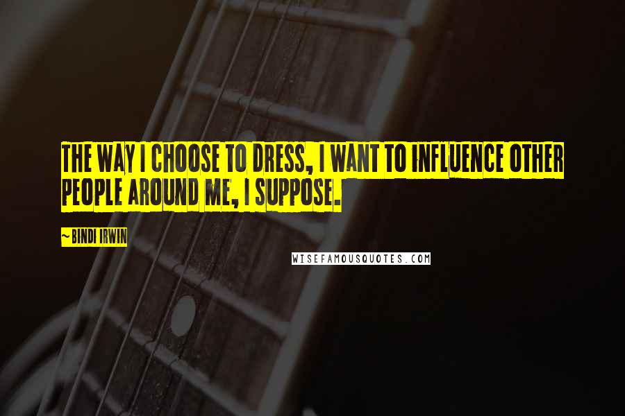 Bindi Irwin Quotes: The way I choose to dress, I want to influence other people around me, I suppose.