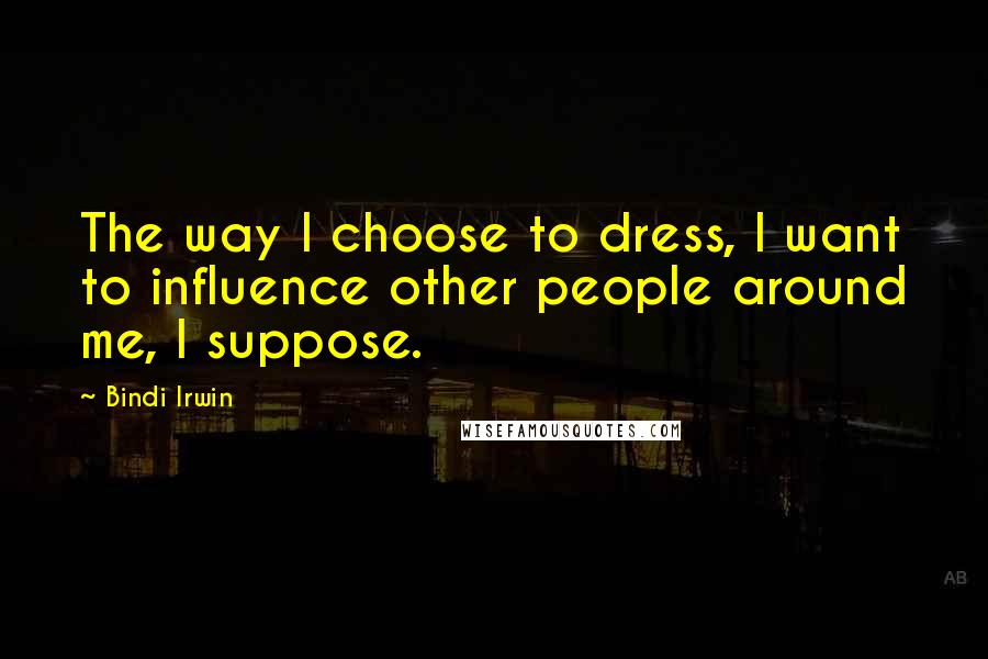 Bindi Irwin Quotes: The way I choose to dress, I want to influence other people around me, I suppose.