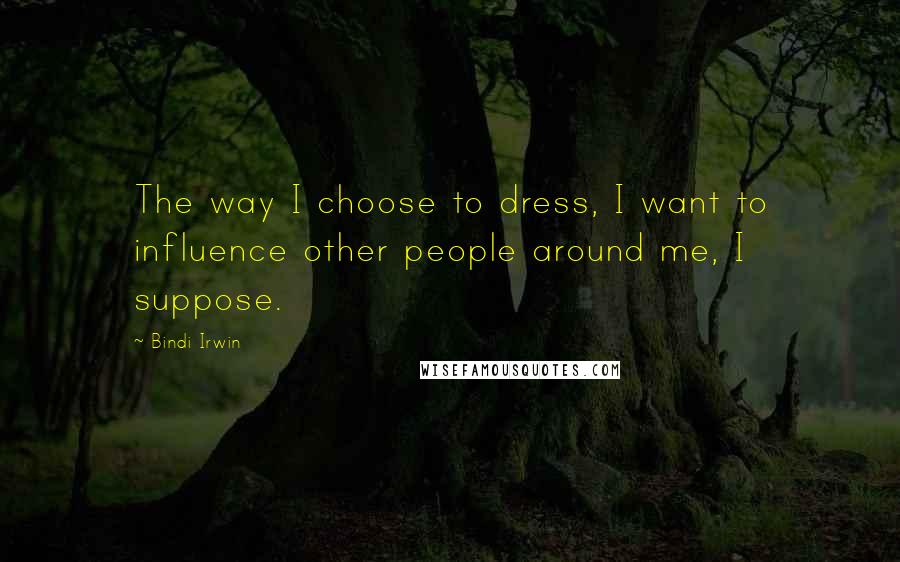 Bindi Irwin Quotes: The way I choose to dress, I want to influence other people around me, I suppose.