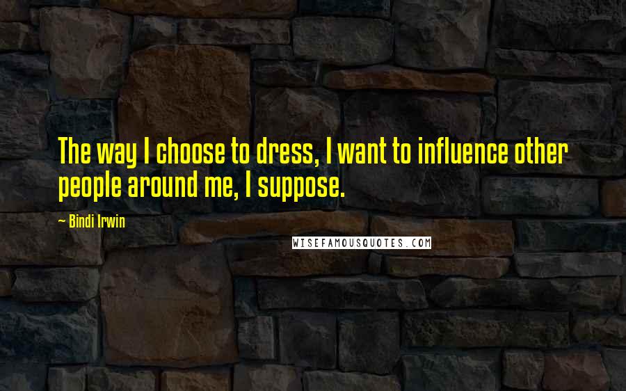 Bindi Irwin Quotes: The way I choose to dress, I want to influence other people around me, I suppose.