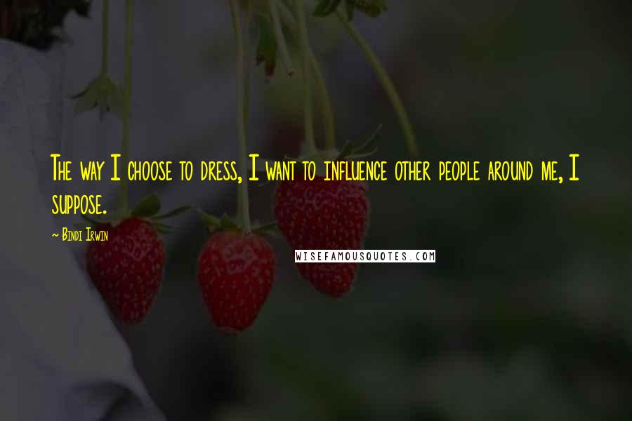 Bindi Irwin Quotes: The way I choose to dress, I want to influence other people around me, I suppose.