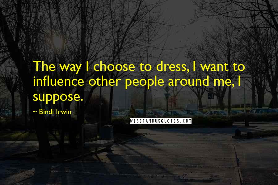 Bindi Irwin Quotes: The way I choose to dress, I want to influence other people around me, I suppose.