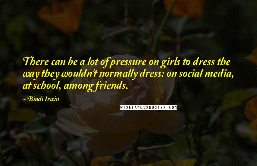 Bindi Irwin Quotes: There can be a lot of pressure on girls to dress the way they wouldn't normally dress: on social media, at school, among friends.