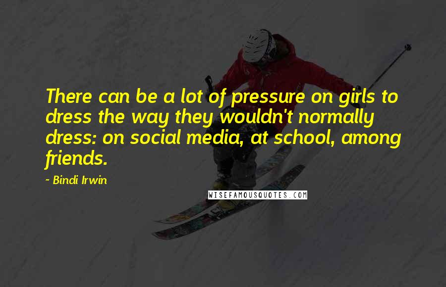 Bindi Irwin Quotes: There can be a lot of pressure on girls to dress the way they wouldn't normally dress: on social media, at school, among friends.