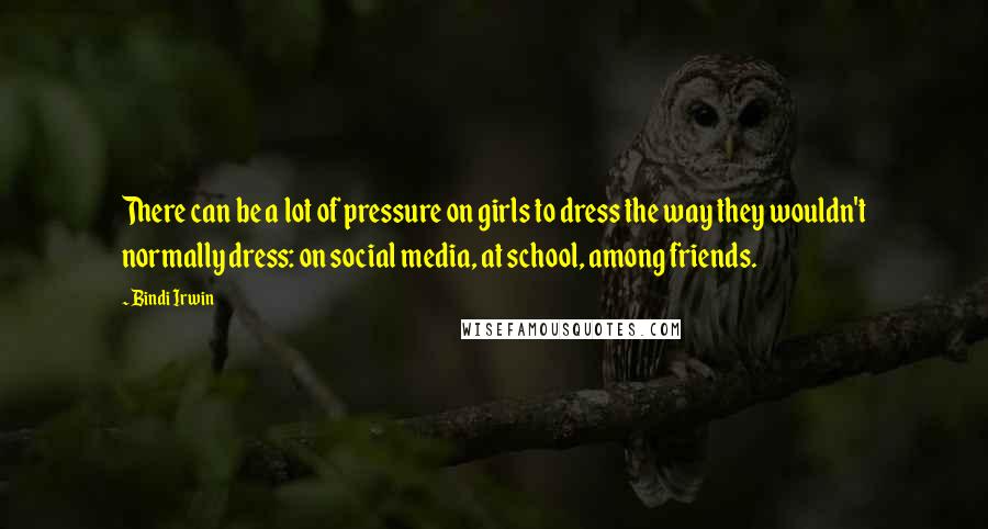 Bindi Irwin Quotes: There can be a lot of pressure on girls to dress the way they wouldn't normally dress: on social media, at school, among friends.
