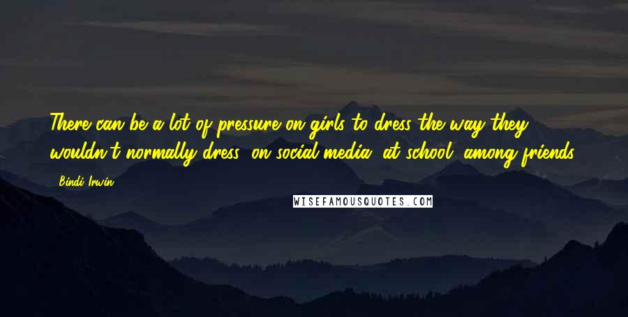 Bindi Irwin Quotes: There can be a lot of pressure on girls to dress the way they wouldn't normally dress: on social media, at school, among friends.