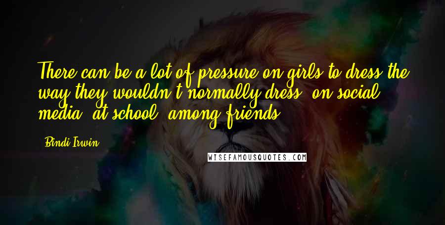 Bindi Irwin Quotes: There can be a lot of pressure on girls to dress the way they wouldn't normally dress: on social media, at school, among friends.