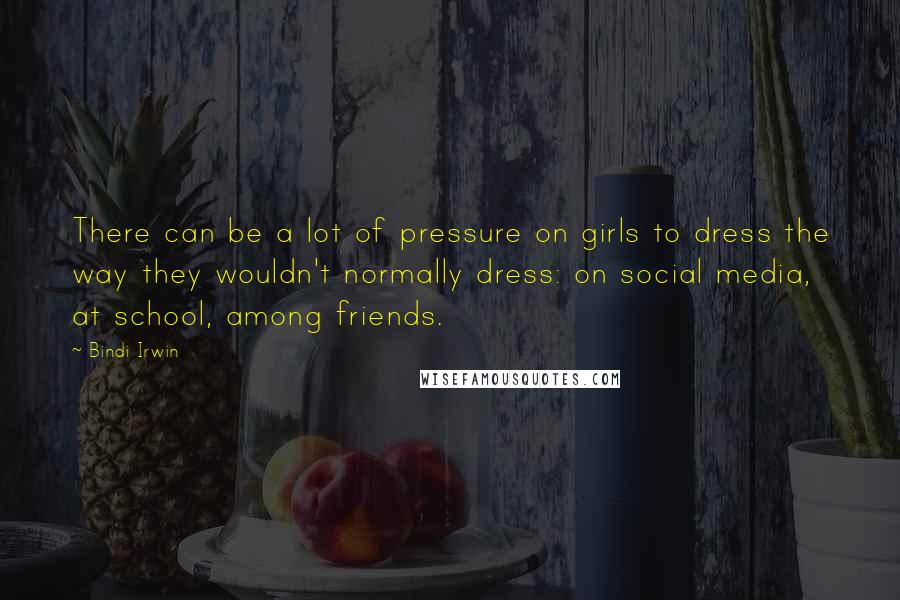 Bindi Irwin Quotes: There can be a lot of pressure on girls to dress the way they wouldn't normally dress: on social media, at school, among friends.