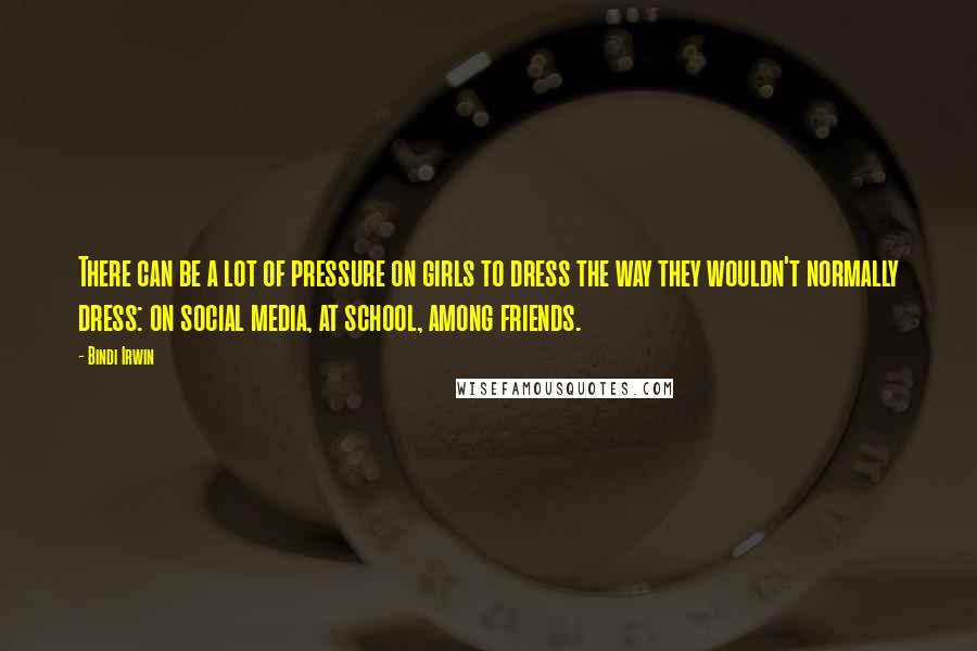 Bindi Irwin Quotes: There can be a lot of pressure on girls to dress the way they wouldn't normally dress: on social media, at school, among friends.
