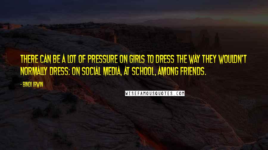 Bindi Irwin Quotes: There can be a lot of pressure on girls to dress the way they wouldn't normally dress: on social media, at school, among friends.