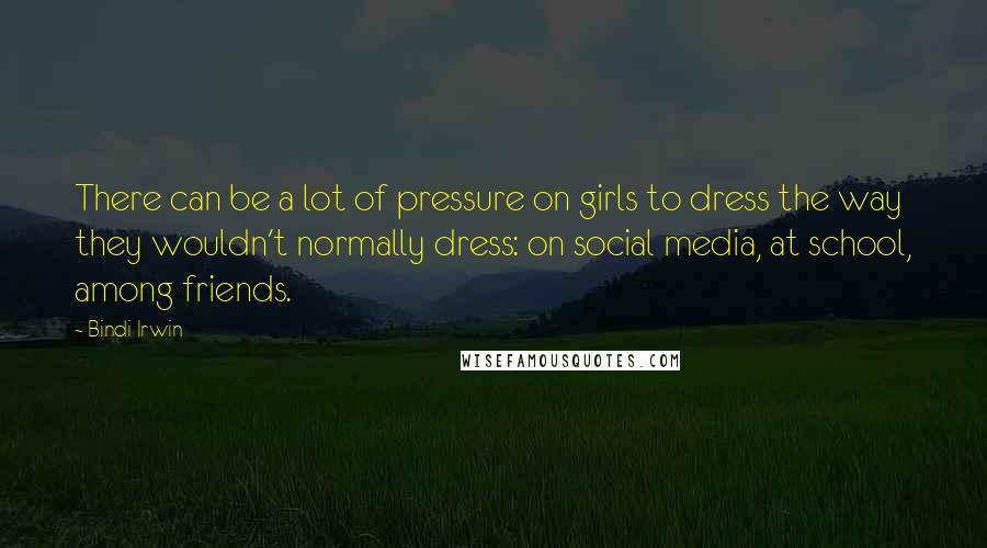Bindi Irwin Quotes: There can be a lot of pressure on girls to dress the way they wouldn't normally dress: on social media, at school, among friends.