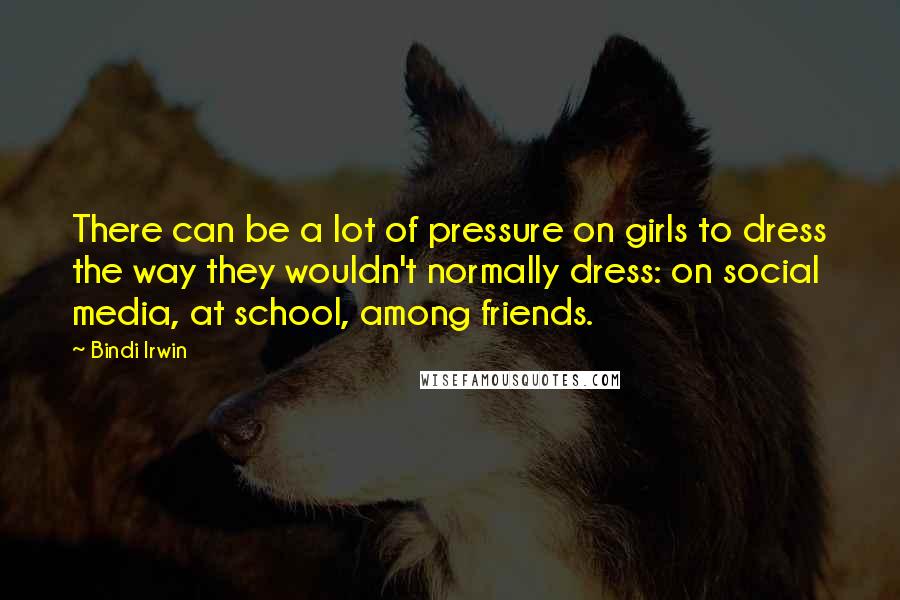 Bindi Irwin Quotes: There can be a lot of pressure on girls to dress the way they wouldn't normally dress: on social media, at school, among friends.