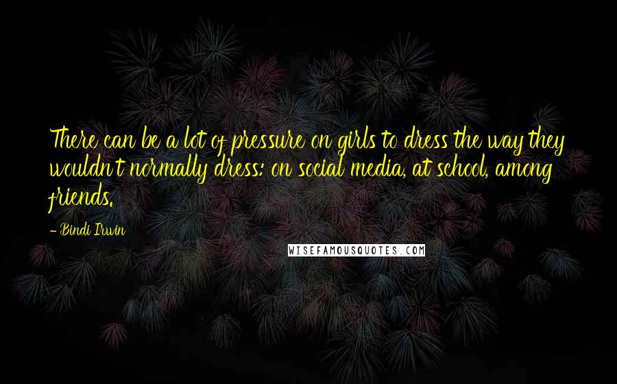 Bindi Irwin Quotes: There can be a lot of pressure on girls to dress the way they wouldn't normally dress: on social media, at school, among friends.
