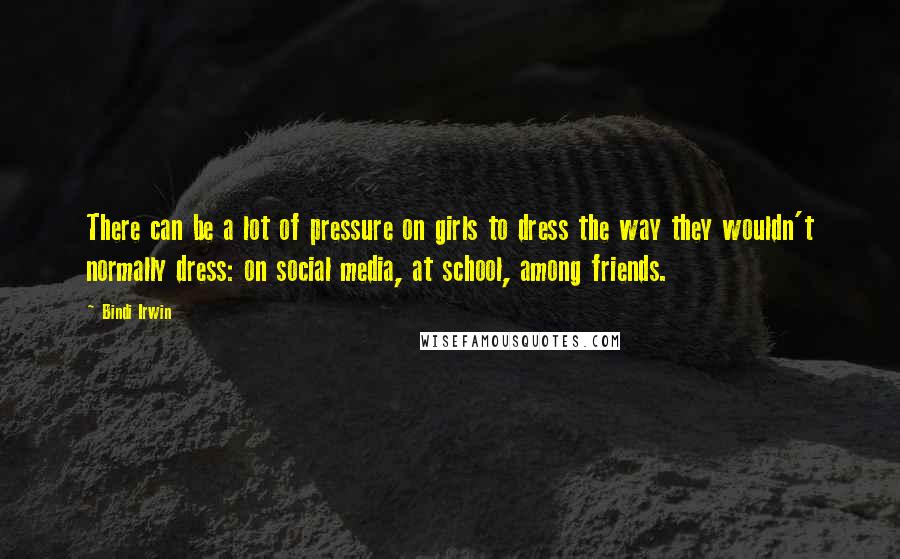 Bindi Irwin Quotes: There can be a lot of pressure on girls to dress the way they wouldn't normally dress: on social media, at school, among friends.