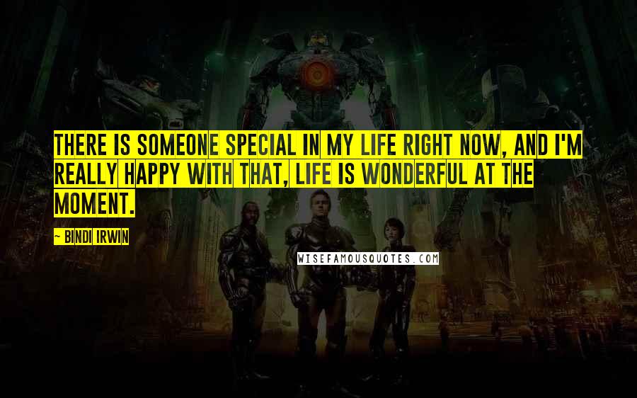 Bindi Irwin Quotes: There is someone special in my life right now, and I'm really happy with that, life is wonderful at the moment.