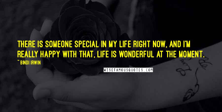 Bindi Irwin Quotes: There is someone special in my life right now, and I'm really happy with that, life is wonderful at the moment.