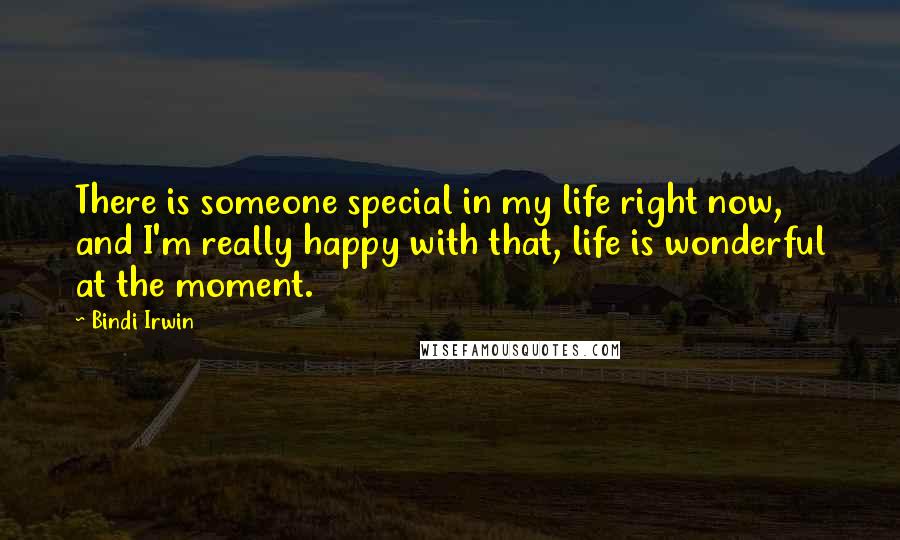 Bindi Irwin Quotes: There is someone special in my life right now, and I'm really happy with that, life is wonderful at the moment.