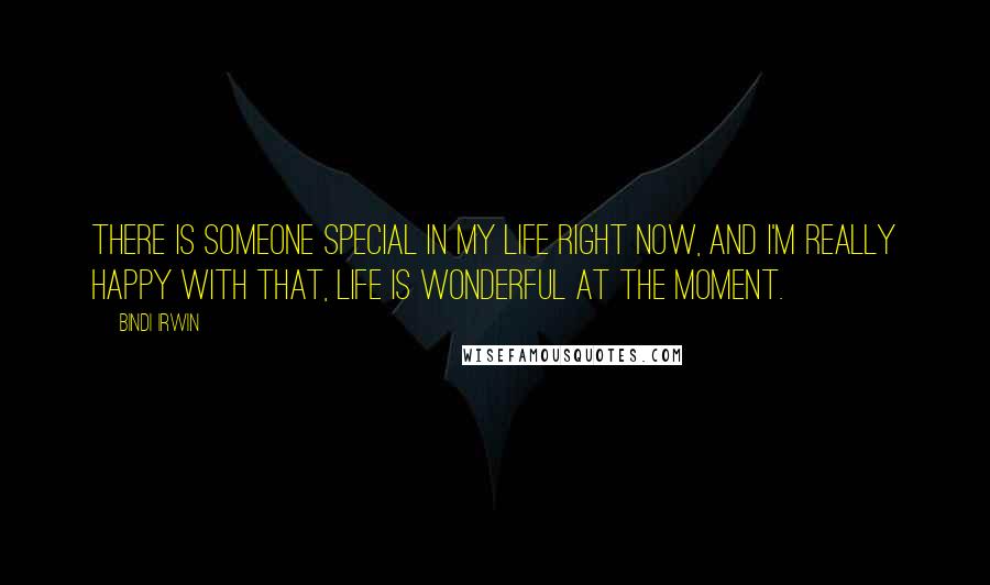 Bindi Irwin Quotes: There is someone special in my life right now, and I'm really happy with that, life is wonderful at the moment.