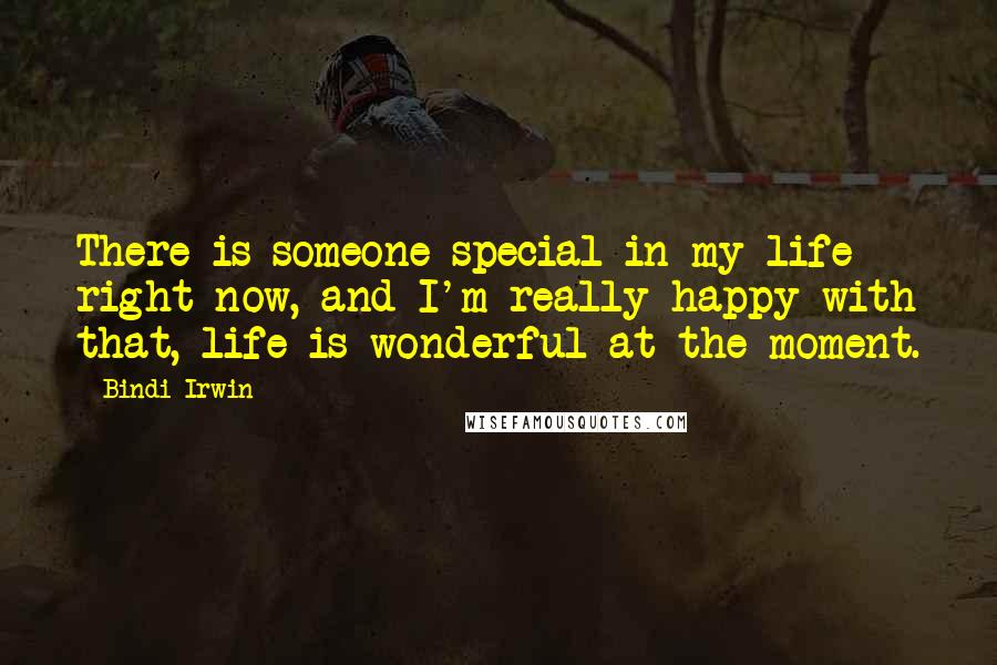 Bindi Irwin Quotes: There is someone special in my life right now, and I'm really happy with that, life is wonderful at the moment.