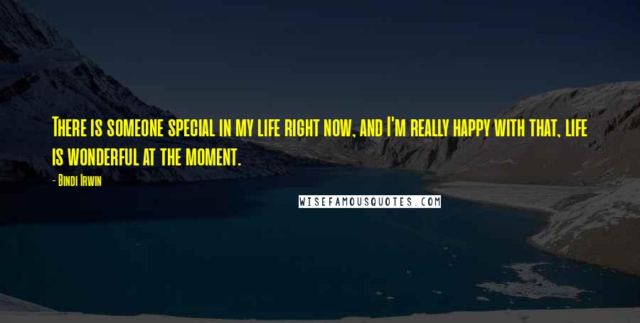 Bindi Irwin Quotes: There is someone special in my life right now, and I'm really happy with that, life is wonderful at the moment.