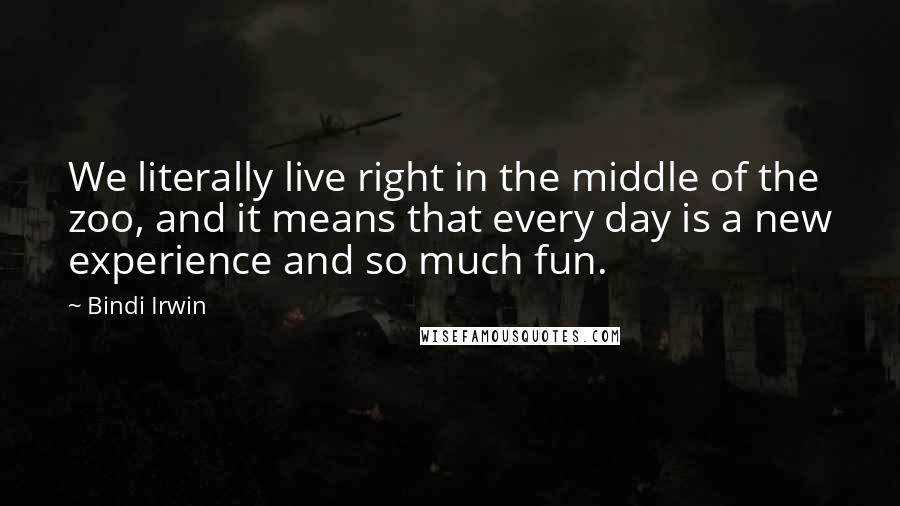 Bindi Irwin Quotes: We literally live right in the middle of the zoo, and it means that every day is a new experience and so much fun.