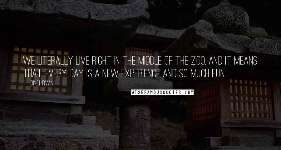 Bindi Irwin Quotes: We literally live right in the middle of the zoo, and it means that every day is a new experience and so much fun.