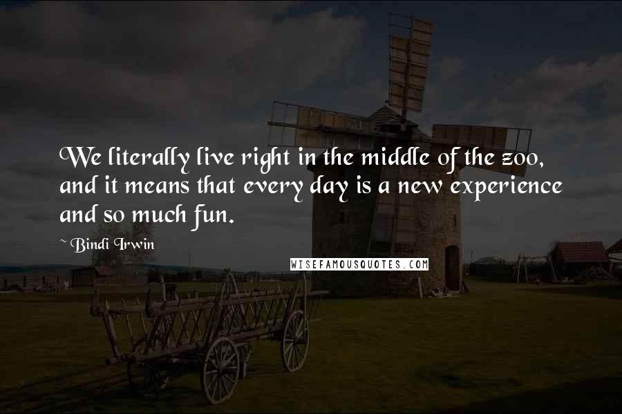Bindi Irwin Quotes: We literally live right in the middle of the zoo, and it means that every day is a new experience and so much fun.