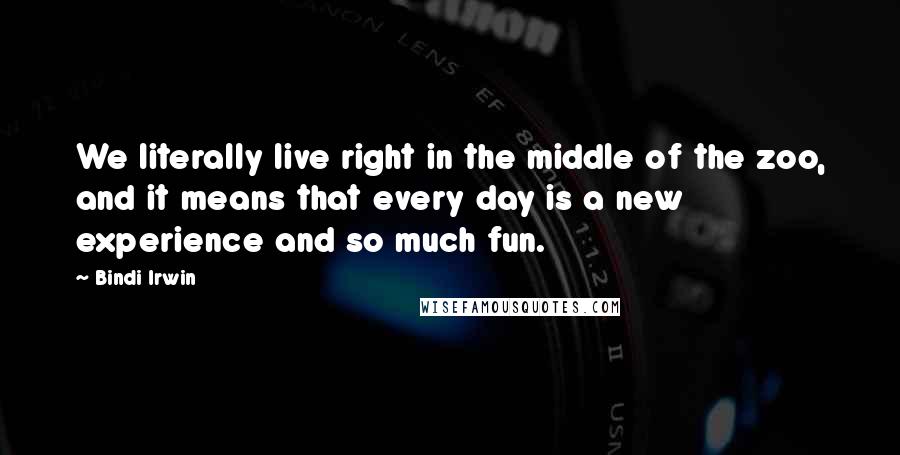 Bindi Irwin Quotes: We literally live right in the middle of the zoo, and it means that every day is a new experience and so much fun.