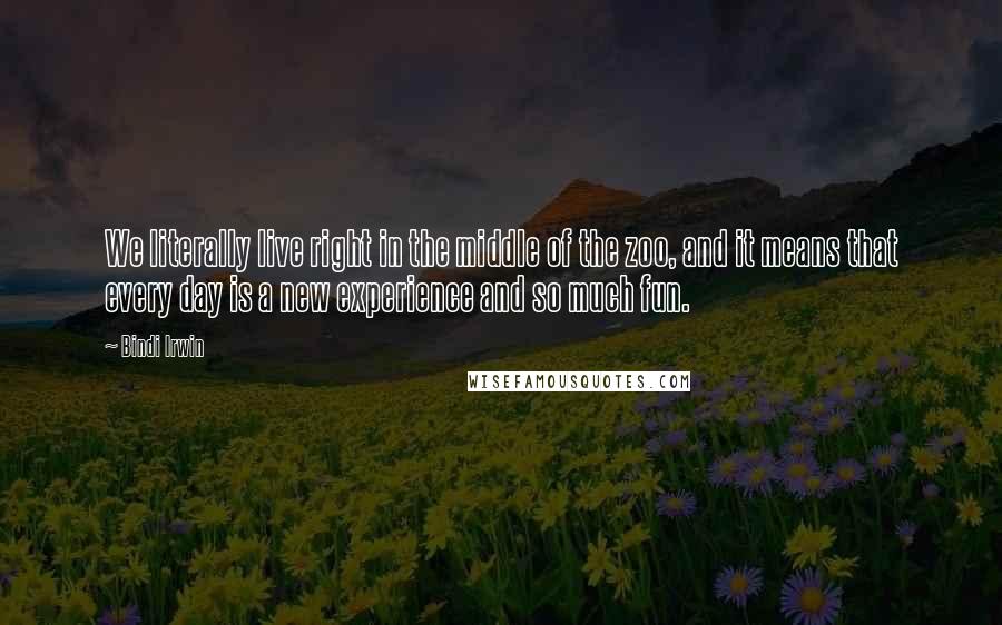Bindi Irwin Quotes: We literally live right in the middle of the zoo, and it means that every day is a new experience and so much fun.