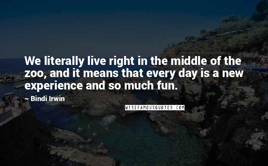 Bindi Irwin Quotes: We literally live right in the middle of the zoo, and it means that every day is a new experience and so much fun.
